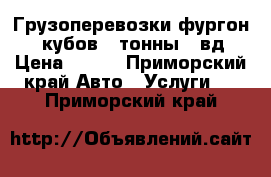 Грузоперевозки фургон 12 кубов 2 тонны 4 вд › Цена ­ 500 - Приморский край Авто » Услуги   . Приморский край